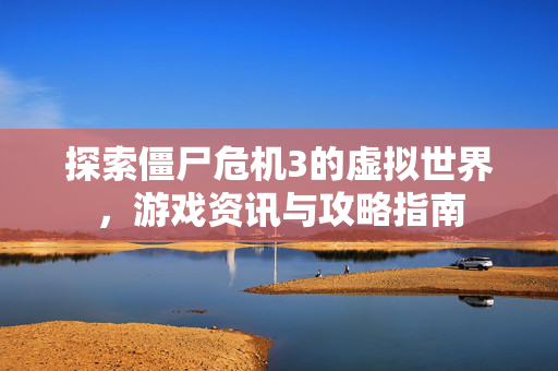 探索僵尸危机3的虚拟世界，游戏资讯与攻略指南