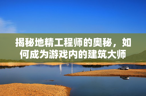 揭秘地精工程师的奥秘，如何成为游戏内的建筑大师