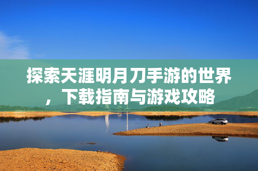 探索天涯明月刀手游的世界，下载指南与游戏攻略