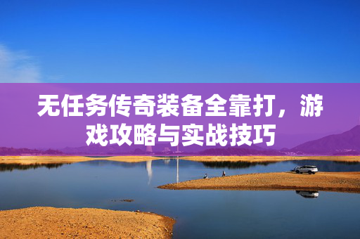 无任务传奇装备全靠打，游戏攻略与实战技巧