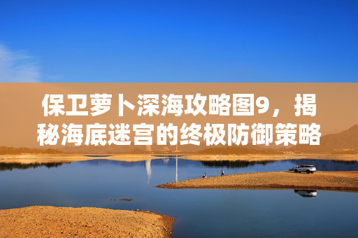 保卫萝卜深海攻略图9，揭秘海底迷宫的终极防御策略
