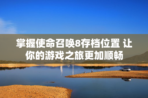 掌握使命召唤8存档位置 让你的游戏之旅更加顺畅