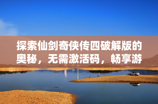 探索仙剑奇侠传四破解版的奥秘，无需激活码，畅享游戏乐趣