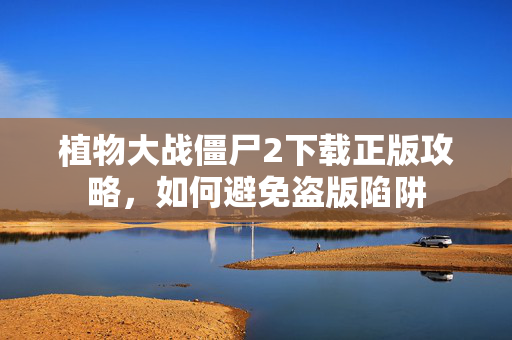 植物大战僵尸2下载正版攻略，如何避免盗版陷阱