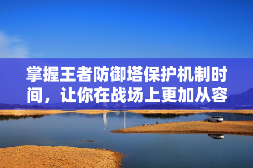 掌握王者防御塔保护机制时间,让你在战场上更加从容 掌握王者防御塔保护机制时间,让你在战场上更加从容