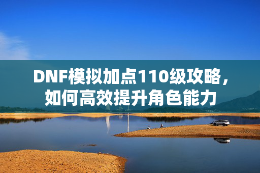 DNF模拟加点110级攻略，如何高效提升角色能力