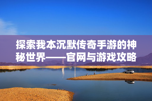 探索我本沉默传奇手游的神秘世界——官网与游戏攻略