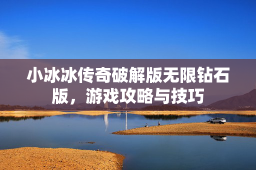 小冰冰传奇破解版无限钻石版，游戏攻略与技巧