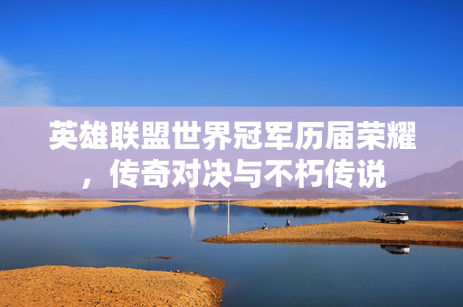 英雄联盟世界冠军历届荣耀，传奇对决与不朽传说