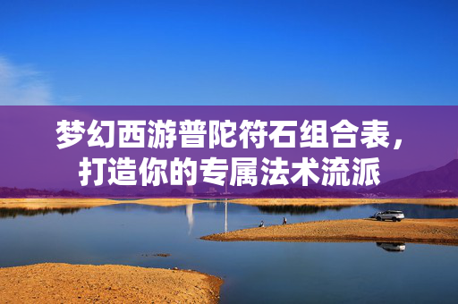 梦幻西游普陀符石组合表，打造你的专属法术流派