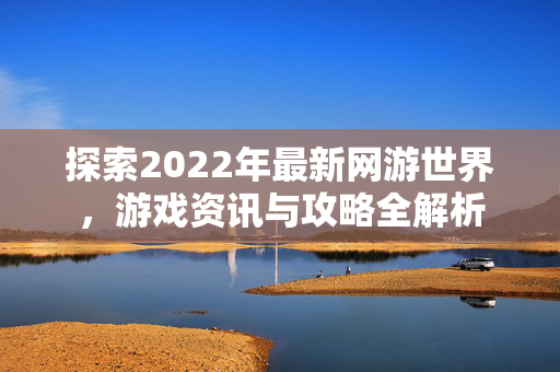 探索2022年最新网游世界，游戏资讯与攻略全解析