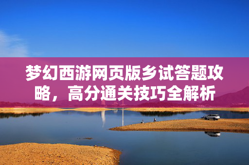 梦幻西游网页版乡试答题攻略，高分通关技巧全解析