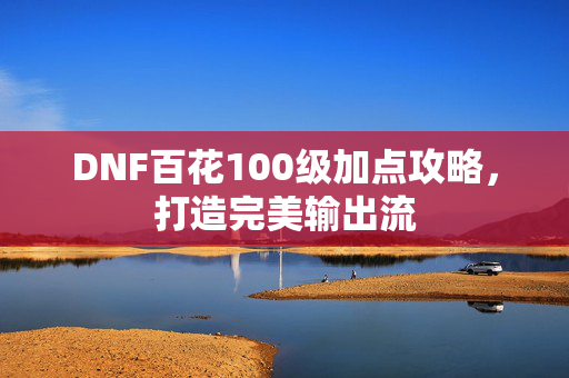 DNF百花100级加点攻略，打造完美输出流
