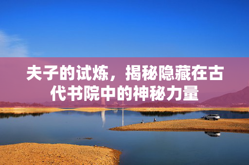 夫子的试炼，揭秘隐藏在古代书院中的神秘力量