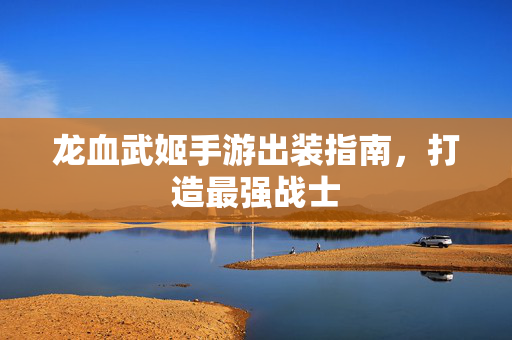 龙血武姬手游出装指南，打造最强战士