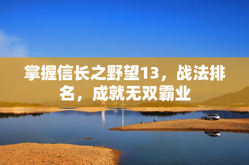 掌握信长之野望13,战法排名,成就无双霸业 掌握信长之野望13,战法排名,成就无双霸业