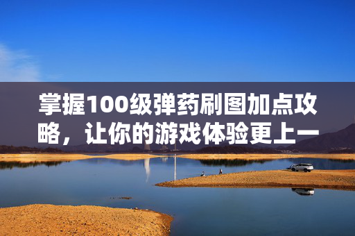 掌握100级弹药刷图加点攻略，让你的游戏体验更上一层楼！