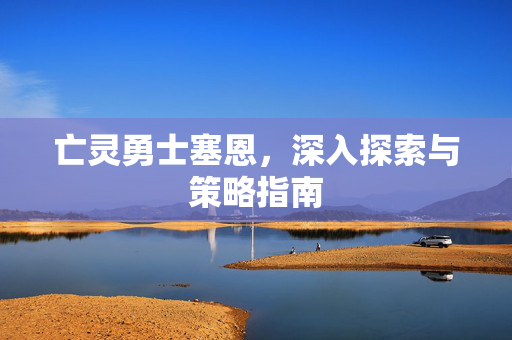 亡灵勇士塞恩，深入探索与策略指南