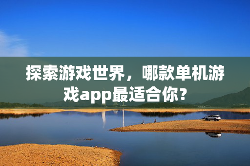 探索游戏世界，哪款单机游戏app最适合你？