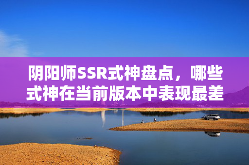 阴阳师SSR式神盘点，哪些式神在当前版本中表现最差？
