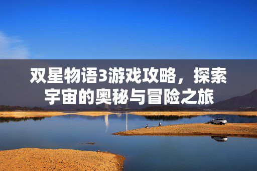 双星物语3游戏攻略，探索宇宙的奥秘与冒险之旅