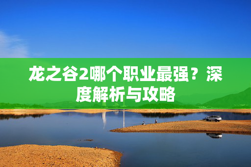 龙之谷2哪个职业最强？深度解析与攻略