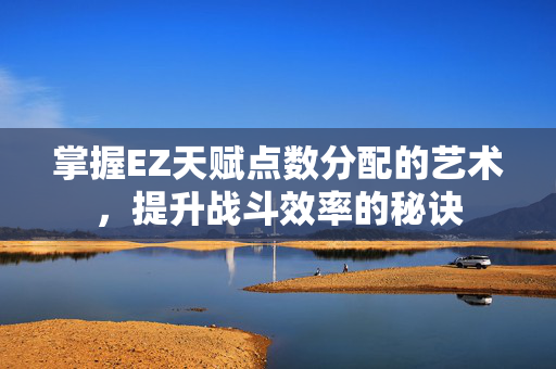 掌握EZ天赋点数分配的艺术，提升战斗效率的秘诀