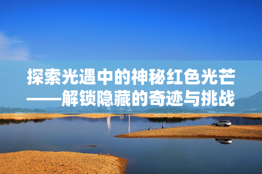 探索光遇中的神秘红色光芒——解锁隐藏的奇迹与挑战