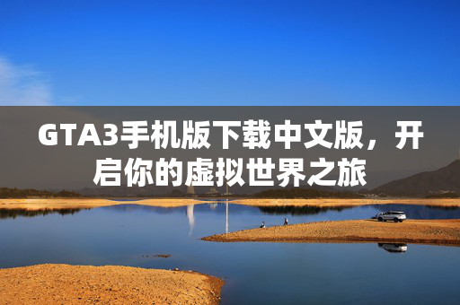 GTA3手机版下载中文版，开启你的虚拟世界之旅