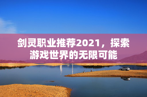 剑灵职业推荐2021，探索游戏世界的无限可能