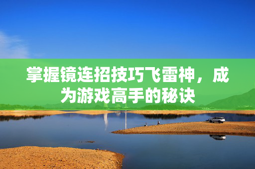 掌握镜连招技巧飞雷神，成为游戏高手的秘诀