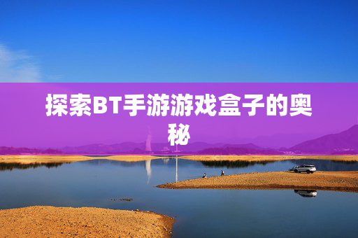 探索BT手游游戏盒子的奥秘