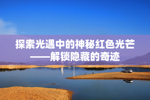 探索光遇中的神秘红色光芒——解锁隐藏的奇迹