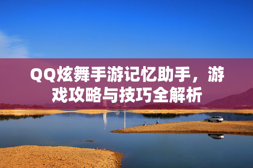 QQ炫舞手游记忆助手，游戏攻略与技巧全解析