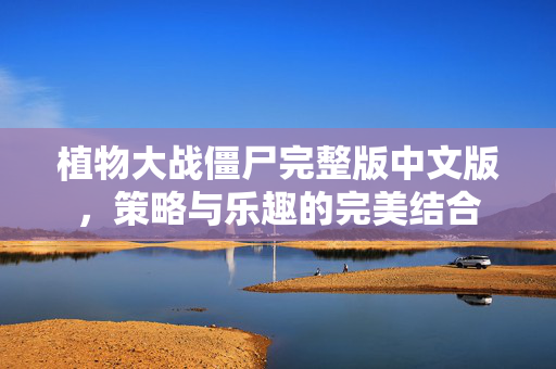 植物大战僵尸完整版中文版，策略与乐趣的完美结合