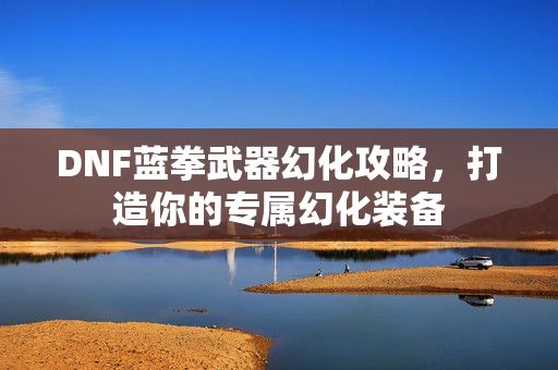 DNF蓝拳武器幻化攻略，打造你的专属幻化装备