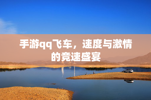 手游qq飞车，速度与激情的竞速盛宴