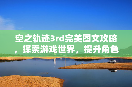 空之轨迹3rd完美图文攻略，探索游戏世界，提升角色实力