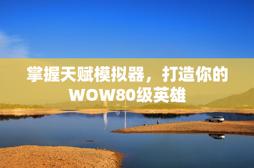 掌握天赋模拟器，打造你的WOW80级英雄