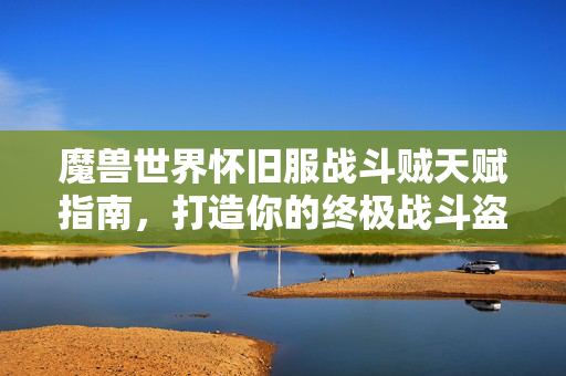 魔兽世界怀旧服战斗贼天赋指南，打造你的终极战斗盗贼