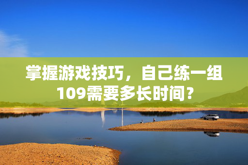 掌握游戏技巧，自己练一组109需要多长时间？