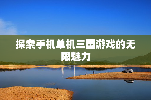 探索手机单机三国游戏的无限魅力