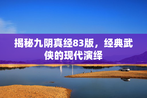 揭秘九阴真经83版，经典武侠的现代演绎