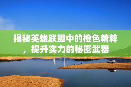揭秘英雄联盟中的橙色精粹，提升实力的秘密武器