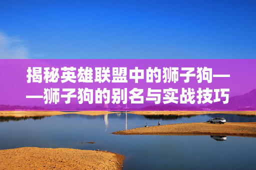 揭秘英雄联盟中的狮子狗——狮子狗的别名与实战技巧
