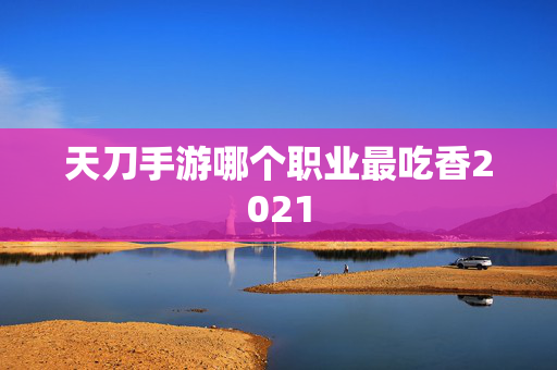 天刀手游哪个职业最吃香2021