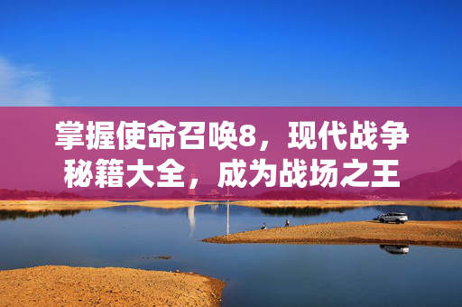 掌握使命召唤8，现代战争秘籍大全，成为战场之王