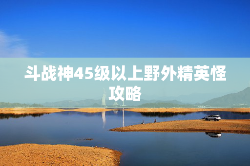 斗战神45级以上野外精英怪攻略