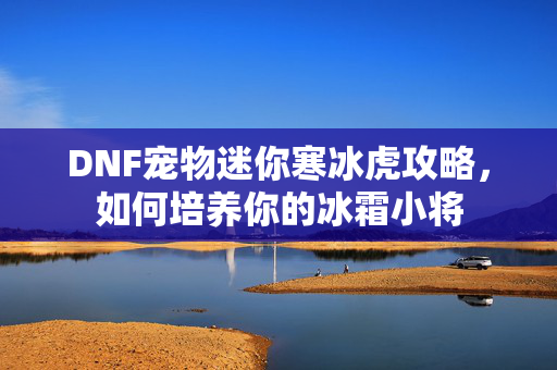 DNF宠物迷你寒冰虎攻略，如何培养你的冰霜小将
