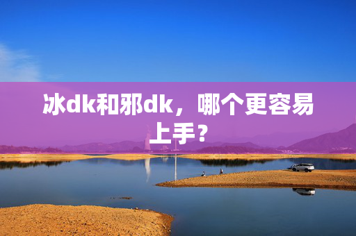 冰dk和邪dk，哪个更容易上手？